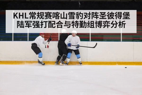 KHL常规赛喀山雪豹对阵圣彼得堡陆军强打配合与特勤组博弈分析