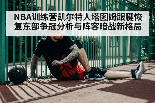 NBA训练营凯尔特人塔图姆跟腱恢复东部争冠分析与阵容暗战新格局