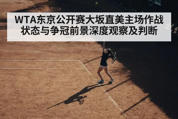 WTA东京公开赛大坂直美主场作战状态与争冠前景深度观察及判断
