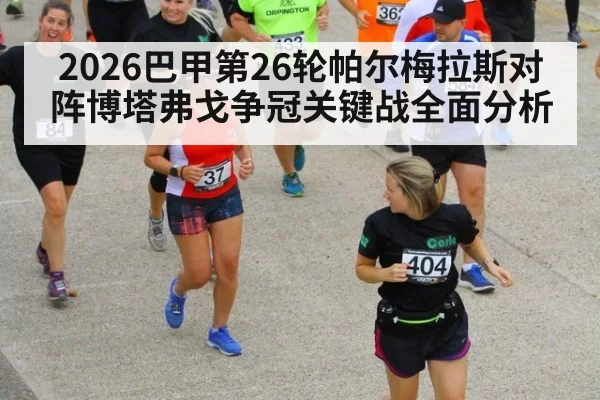 2026巴甲第26轮帕尔梅拉斯对阵博塔弗戈争冠关键战全面分析